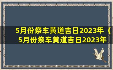 5月份祭车黄道吉日2023年（5月份祭车黄道吉日2023年 🦈 是哪 🌲 一天）